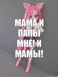 мама и папы мне! и мамы!