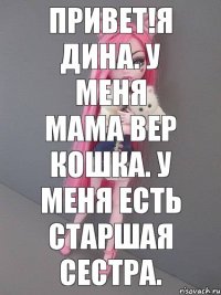 Привет!Я Дина. У меня мама вер кошка. У меня есть старшая сестра.