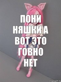 Пони няшки а вот это говно нет