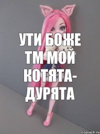 Ути боже ТМ мой котята- Дурята