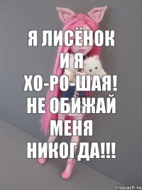 Я Лисёнок и я Хо-ро-шая! Не обижай меня никогда!!!