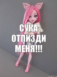 Сука отпизди меня!!!