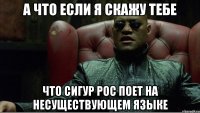 А ЧТО ЕСЛИ Я СКАЖУ ТЕБЕ ЧТО СИГУР РОС ПОЕТ НА НЕСУЩЕСТВУЮЩЕМ ЯЗЫКЕ