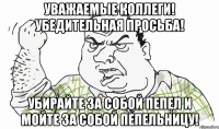 УВАЖАЕМЫЕ КОЛЛЕГИ! УБЕДИТЕЛЬНАЯ ПРОСЬБА! УБИРАЙТЕ ЗА СОБОЙ ПЕПЕЛ И МОЙТЕ ЗА СОБОЙ ПЕПЕЛЬНИЦУ!