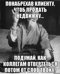 Понабрехав клиенту, чтоб продать недвижку... Подумай, как коллегам отвертеться потом от слов твоих!