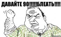 ДАВАЙТЕ 90!!!!!БЛЕАТЬ!!!!