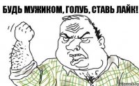 Будь мужиком, голуб, ставь лайк!