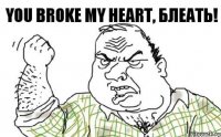 You broke my heart, блеать!