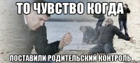 то чувство когда поставили родительский контроль