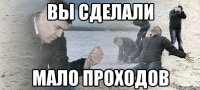 ВЫ СДЕЛАЛИ МАЛО ПРОХОДОВ