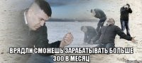  врядли сможешь зарабатывать больше 300 в месяц