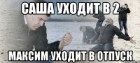 Саша уходит в 2 Максим уходит в отпуск