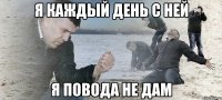 я каждый день с ней я повода не дам