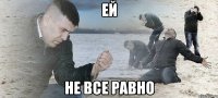 ЕЙ НЕ ВСЕ РАВНО