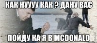 как нуууу как ? дану вас пойду ка я в mcdonald