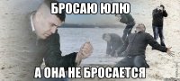 Бросаю Юлю А она не бросается