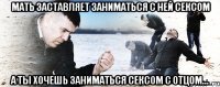 мать заставляет заниматься с ней сексом а ты хочешь заниматься сексом с отцом...