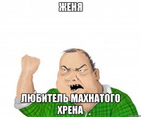 Женя Любитель махнатого хрена