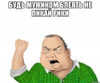 Будь мужиком блеять не пикай рики 