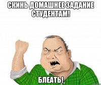 Скинь домашнее задание студентам! Блеать!