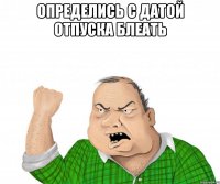 определись с датой отпуска блеать 