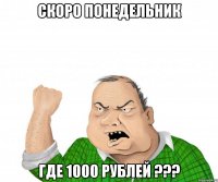 СКОРО ПОНЕДЕЛЬНИК ГДЕ 1000 рублей ???