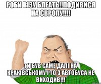 Роби візу Блеать!!Подивися на Європу!!!! Ти був саме далі на краківському і то з автобуса не виходив!!!