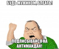 БУДЬ МУЖИКОМ, БЛЕАТЬ! ПОДПИСЫВАЙСЯ НА АНТИМАЙДАН!