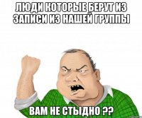 Люди которые берут из записи из нашей группы вам не стыдно ??