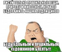 рисуй только правильные вещи, природу и животных, не надо будоражить наших подпищиков будь удобным и правильным художником блеять!!!