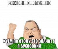 Руки выше Жопу ниже Хуём по столу это значит ! Я Бухоооййй