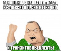 Отношения эквивалентности рефлексивны, симметричны и транзитивны,блеать!