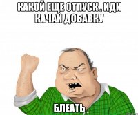 Какой еще отпуск , иди качай добавку Блеать