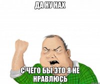 да ну нах с чего бы это я не нравлюсь