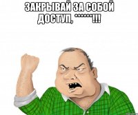 Закрывай за собой доступ, ******!!! 