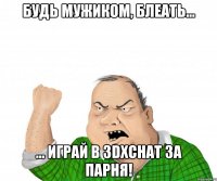 Будь мужиком, блеать... ... играй в 3DXChat за парня!