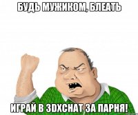 Будь мужиком, блеать играй в 3DXChat за парня!