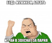 Будь мужиком, блеать играй в 3DXChat за парня
