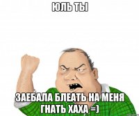 Юль ты заебала блеать на меня гнать хаха =)