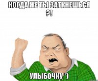 Когда же ты заткнешься ?! Улыбочку *)