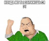 Когда же ты заткнешься ?! 