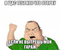 Я ЩАС ТЕБЕ КОЕ ЧТО ОТОРВУ ЕСЛИ НЕ ВЫТРЕШЬ МОЙ ГАРАЖ