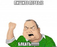 ПИШИТЕ ПЕРВЫЕ БЛЕАТЬ!!!!!!!