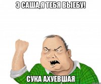 Э Саша,я тебя выебу! Сука ахуевшая