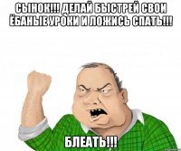СЫНОК!!! Делай быстрей свои ёбаные уроки и ложись спать!!! Блеать!!!