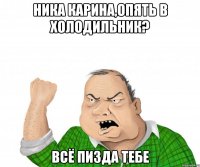 Ника Карина,опять в холодильник? Всё пизда тебе