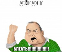 дай в долг блеать!!!!!!!!!!!!!!!!!