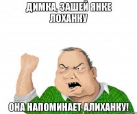ДИМКА, ЗАШЕЙ ЯНКЕ ЛОХАНКУ ОНА НАПОМИНАЕТ АЛИХАНКУ!