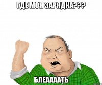 где моя зарядка??? блеаааать