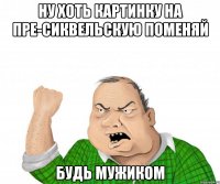 ну хоть картинку на пре-сиквельскую поменяй будь мужиком